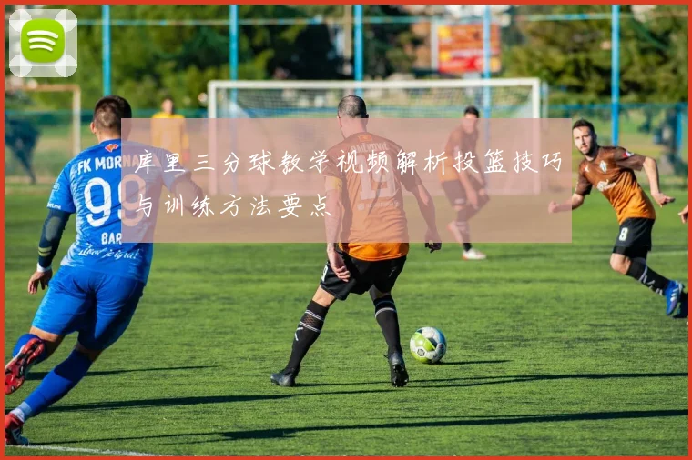 库里三分球教学视频解析投篮技巧与训练方法要点