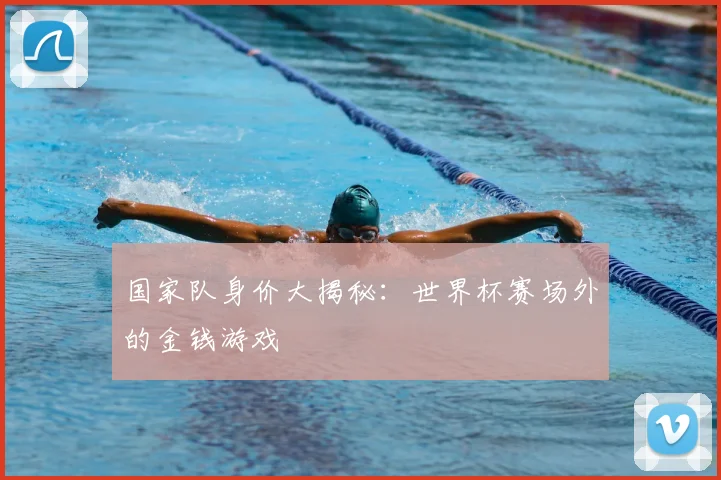 国家队身价大揭秘:世界杯赛场外的金钱游戏