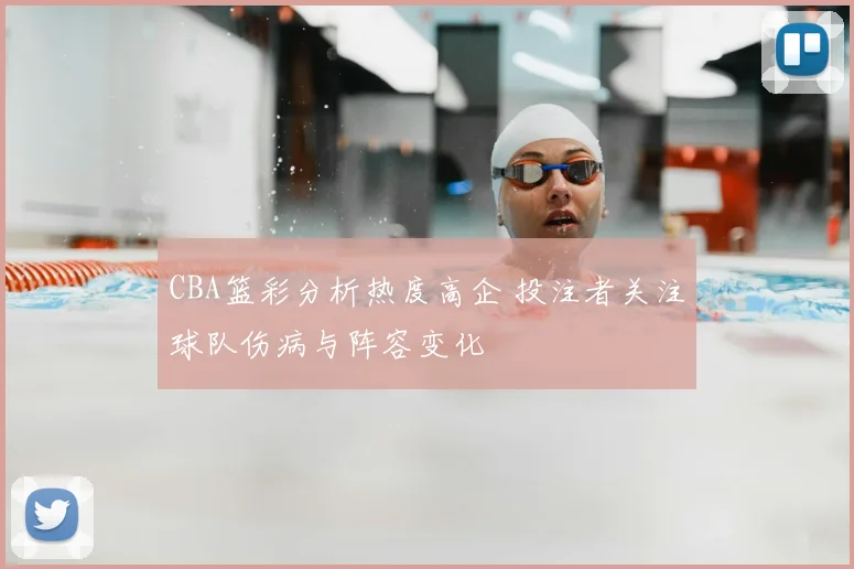 CBA篮彩分析热度高企 投注者关注球队伤病与阵容变化