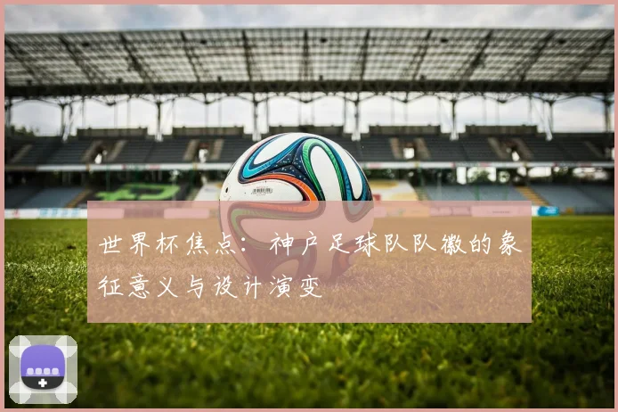 世界杯焦点:神户足球队队徽的象征意义与设计演变