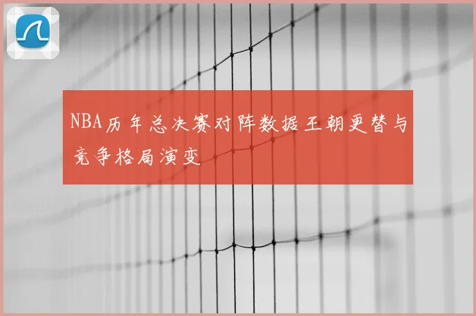 NBA历年总决赛对阵数据王朝更替与竞争格局演变