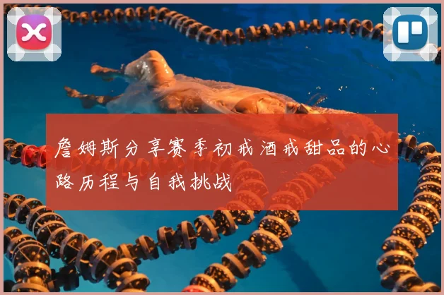 詹姆斯分享赛季初戒酒戒甜品的心路历程与自我挑战