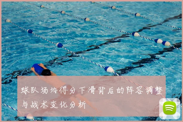 球队场均得分下滑背后的阵容调整与战术变化分析