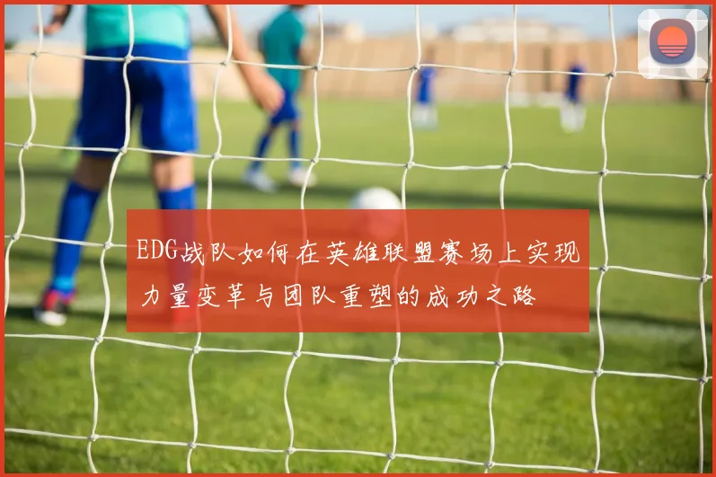 EDG战队如何在英雄联盟赛场上实现力量变革与团队重塑的成功之路