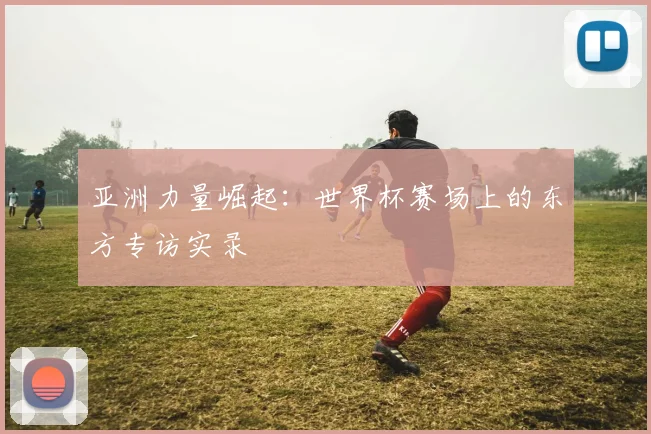 亚洲力量崛起:世界杯赛场上的东方专访实录