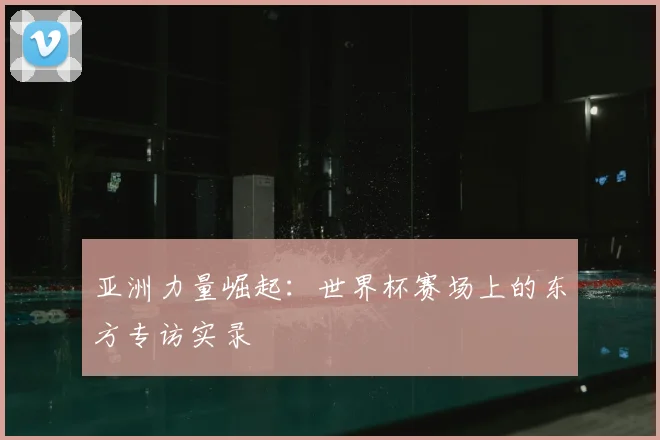 亚洲力量崛起:世界杯赛场上的东方专访实录