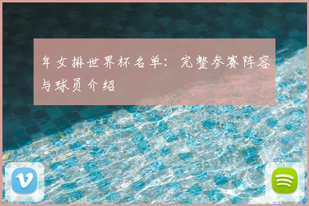 年女排世界杯名单:完整参赛阵容与球员介绍